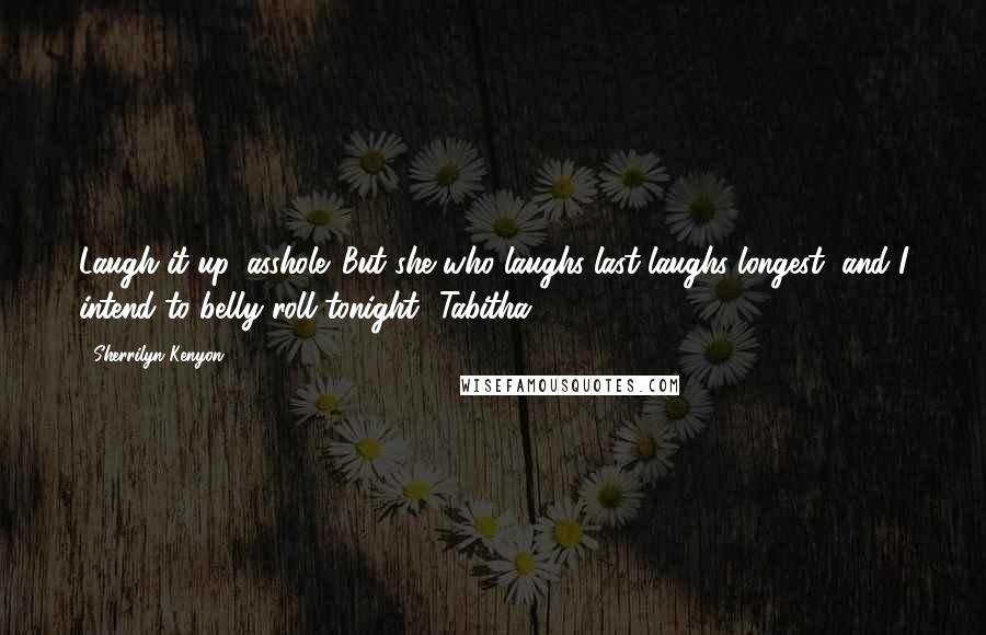 Sherrilyn Kenyon Quotes: Laugh it up, asshole. But she who laughs last laughs longest, and I intend to belly roll tonight ~Tabitha