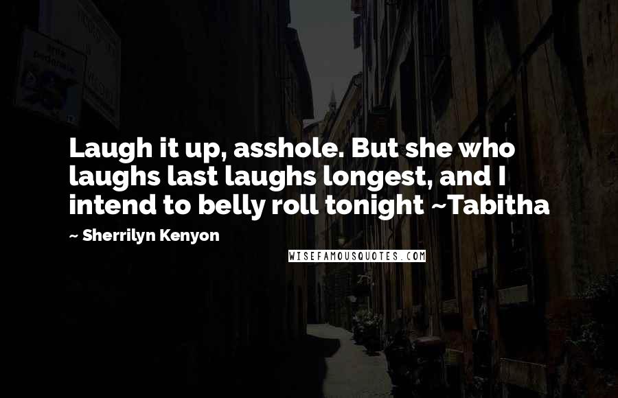 Sherrilyn Kenyon Quotes: Laugh it up, asshole. But she who laughs last laughs longest, and I intend to belly roll tonight ~Tabitha