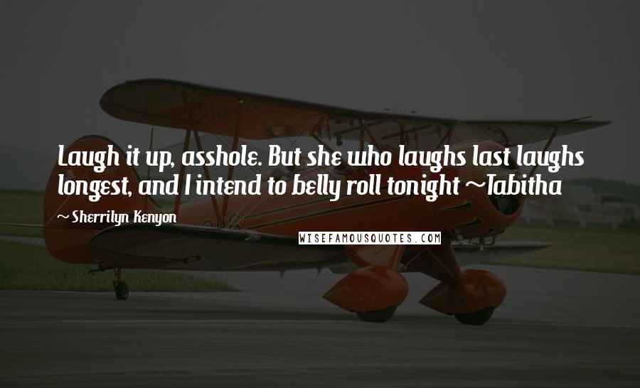 Sherrilyn Kenyon Quotes: Laugh it up, asshole. But she who laughs last laughs longest, and I intend to belly roll tonight ~Tabitha