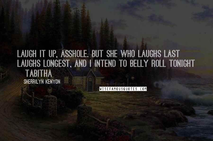 Sherrilyn Kenyon Quotes: Laugh it up, asshole. But she who laughs last laughs longest, and I intend to belly roll tonight ~Tabitha