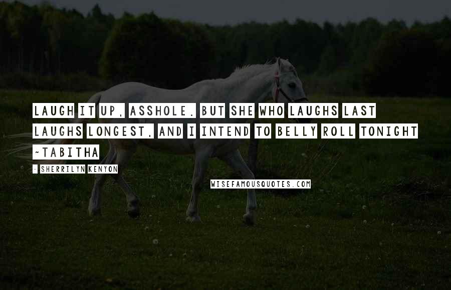 Sherrilyn Kenyon Quotes: Laugh it up, asshole. But she who laughs last laughs longest, and I intend to belly roll tonight ~Tabitha