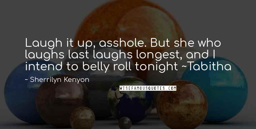 Sherrilyn Kenyon Quotes: Laugh it up, asshole. But she who laughs last laughs longest, and I intend to belly roll tonight ~Tabitha