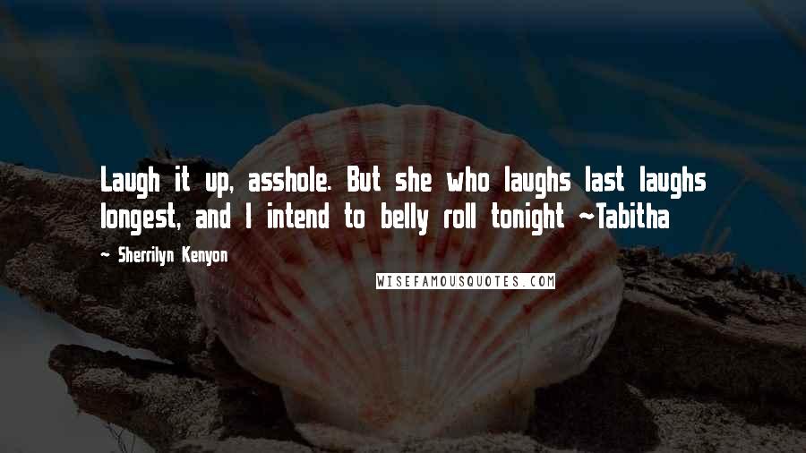 Sherrilyn Kenyon Quotes: Laugh it up, asshole. But she who laughs last laughs longest, and I intend to belly roll tonight ~Tabitha