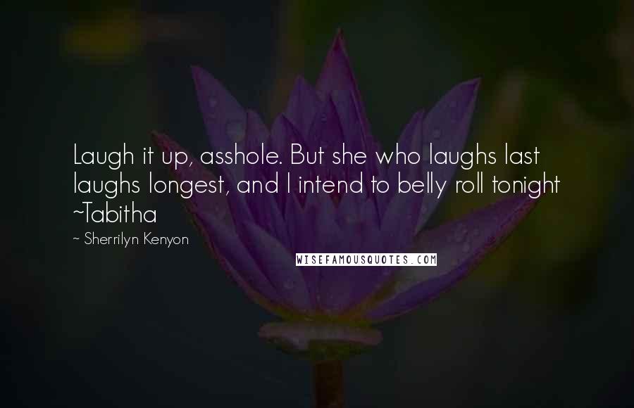 Sherrilyn Kenyon Quotes: Laugh it up, asshole. But she who laughs last laughs longest, and I intend to belly roll tonight ~Tabitha