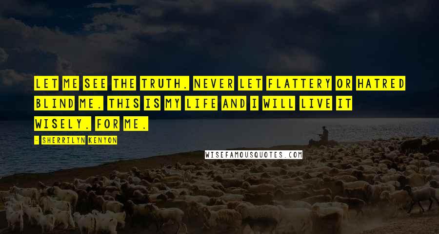 Sherrilyn Kenyon Quotes: Let me see the truth. Never let flattery or hatred blind me. This is my life and I will live it wisely. For me.