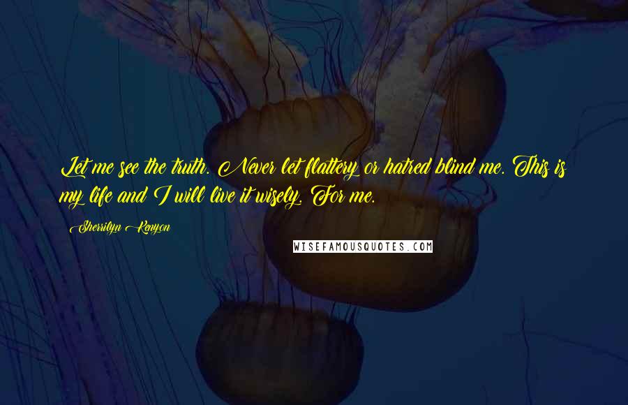 Sherrilyn Kenyon Quotes: Let me see the truth. Never let flattery or hatred blind me. This is my life and I will live it wisely. For me.