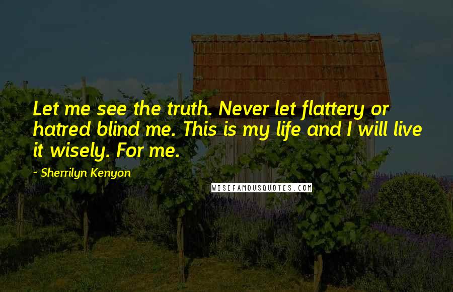 Sherrilyn Kenyon Quotes: Let me see the truth. Never let flattery or hatred blind me. This is my life and I will live it wisely. For me.