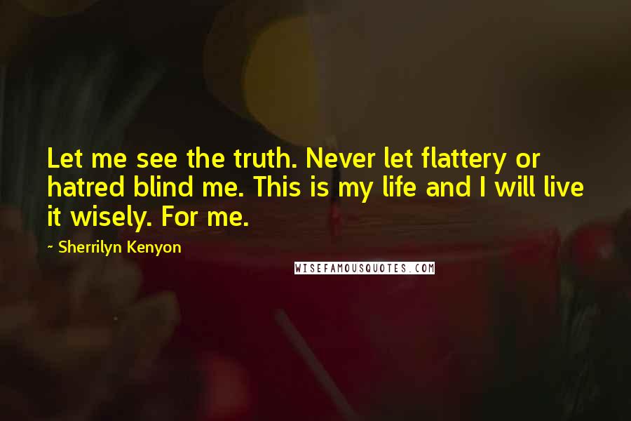 Sherrilyn Kenyon Quotes: Let me see the truth. Never let flattery or hatred blind me. This is my life and I will live it wisely. For me.