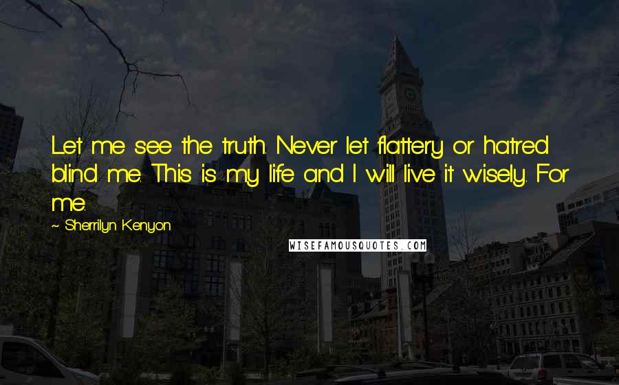 Sherrilyn Kenyon Quotes: Let me see the truth. Never let flattery or hatred blind me. This is my life and I will live it wisely. For me.