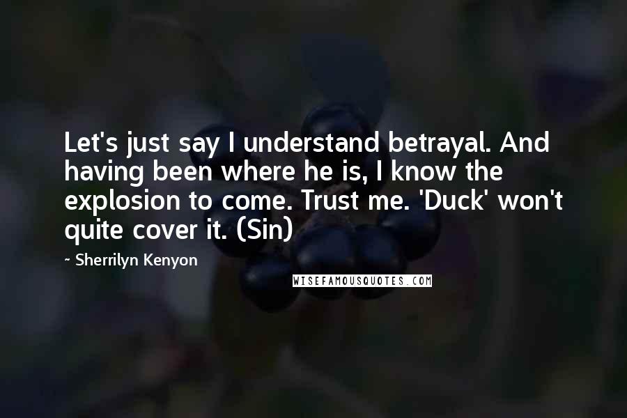 Sherrilyn Kenyon Quotes: Let's just say I understand betrayal. And having been where he is, I know the explosion to come. Trust me. 'Duck' won't quite cover it. (Sin)