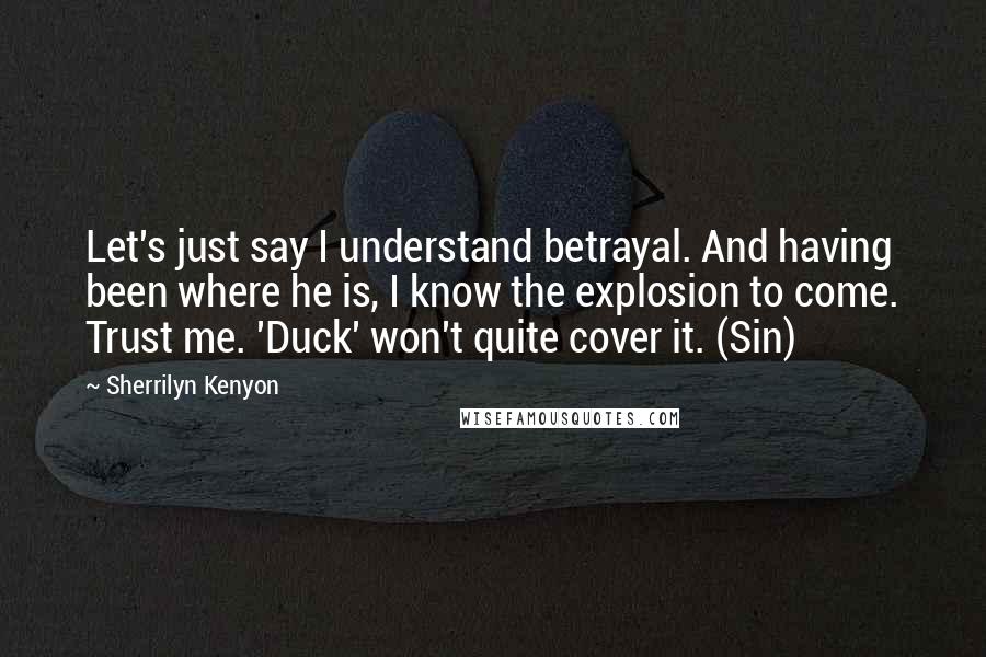 Sherrilyn Kenyon Quotes: Let's just say I understand betrayal. And having been where he is, I know the explosion to come. Trust me. 'Duck' won't quite cover it. (Sin)