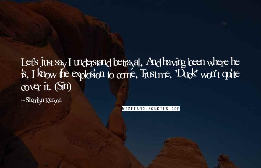 Sherrilyn Kenyon Quotes: Let's just say I understand betrayal. And having been where he is, I know the explosion to come. Trust me. 'Duck' won't quite cover it. (Sin)