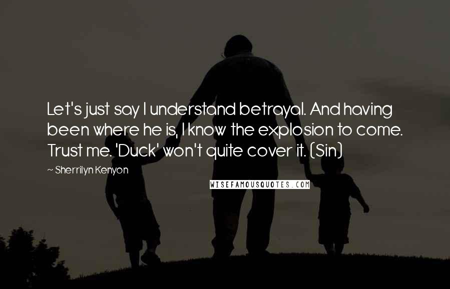 Sherrilyn Kenyon Quotes: Let's just say I understand betrayal. And having been where he is, I know the explosion to come. Trust me. 'Duck' won't quite cover it. (Sin)