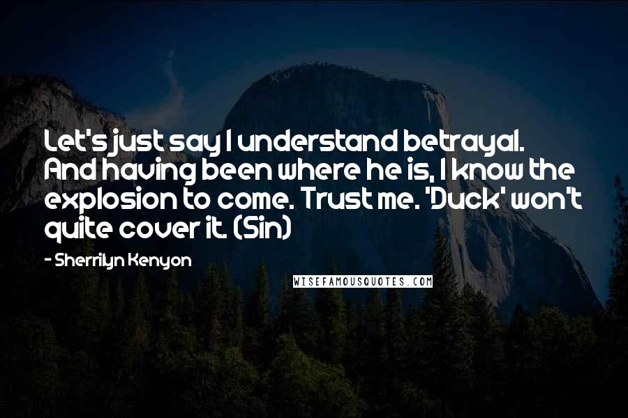 Sherrilyn Kenyon Quotes: Let's just say I understand betrayal. And having been where he is, I know the explosion to come. Trust me. 'Duck' won't quite cover it. (Sin)