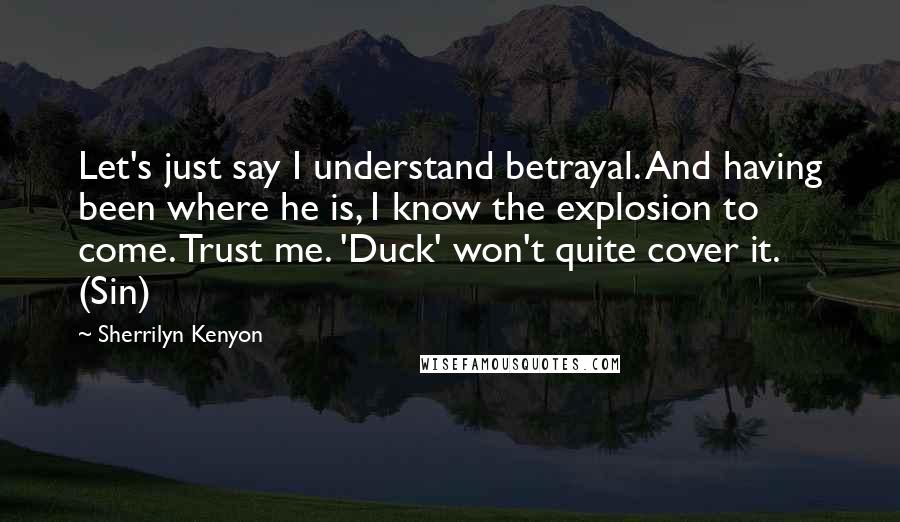 Sherrilyn Kenyon Quotes: Let's just say I understand betrayal. And having been where he is, I know the explosion to come. Trust me. 'Duck' won't quite cover it. (Sin)