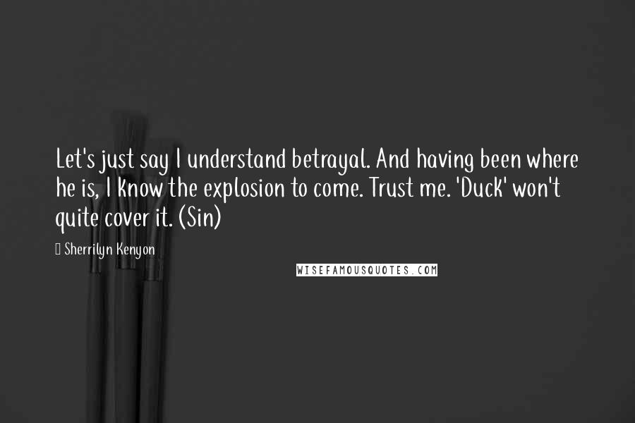 Sherrilyn Kenyon Quotes: Let's just say I understand betrayal. And having been where he is, I know the explosion to come. Trust me. 'Duck' won't quite cover it. (Sin)