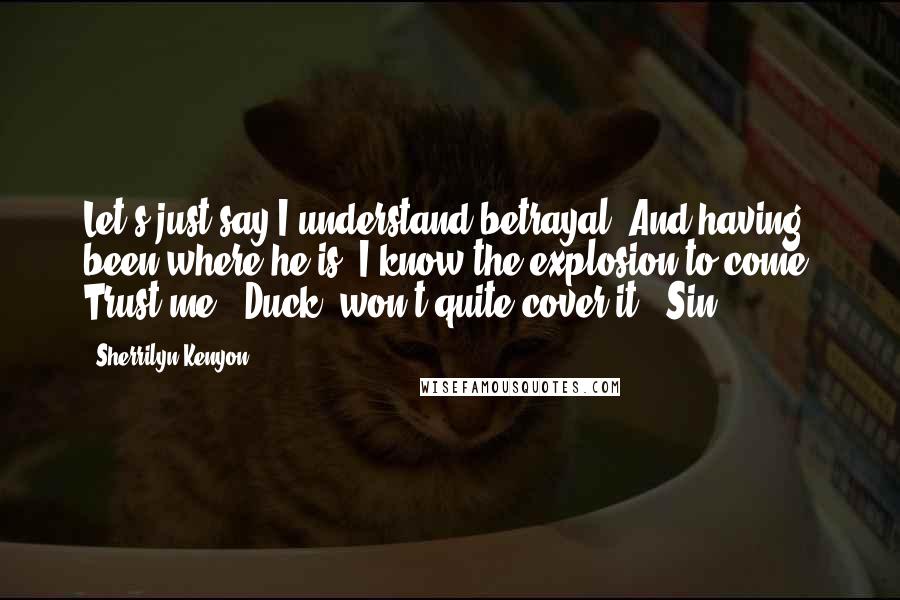 Sherrilyn Kenyon Quotes: Let's just say I understand betrayal. And having been where he is, I know the explosion to come. Trust me. 'Duck' won't quite cover it. (Sin)