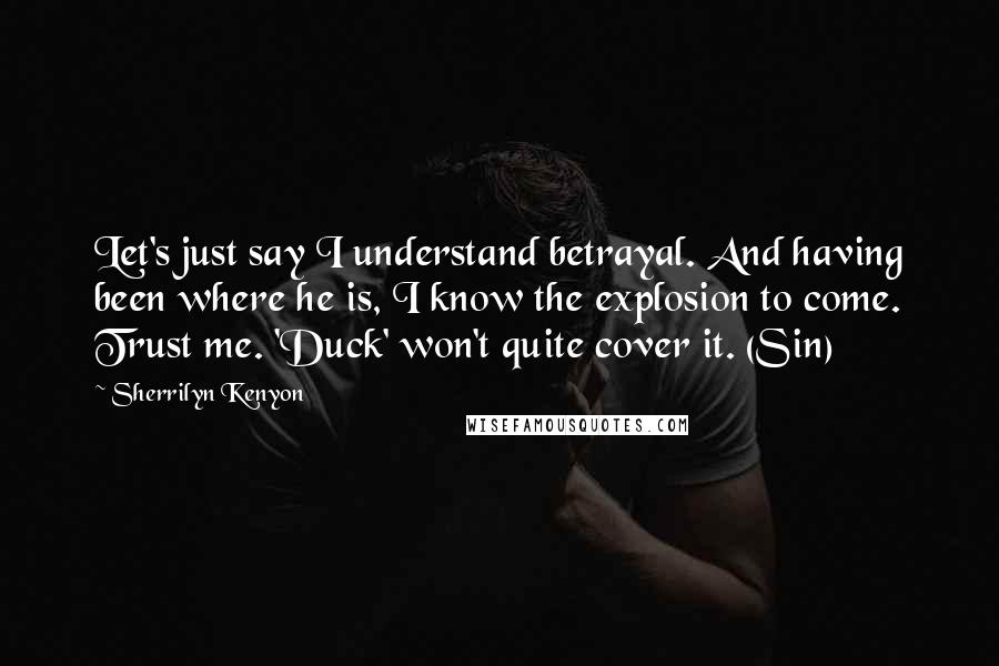 Sherrilyn Kenyon Quotes: Let's just say I understand betrayal. And having been where he is, I know the explosion to come. Trust me. 'Duck' won't quite cover it. (Sin)