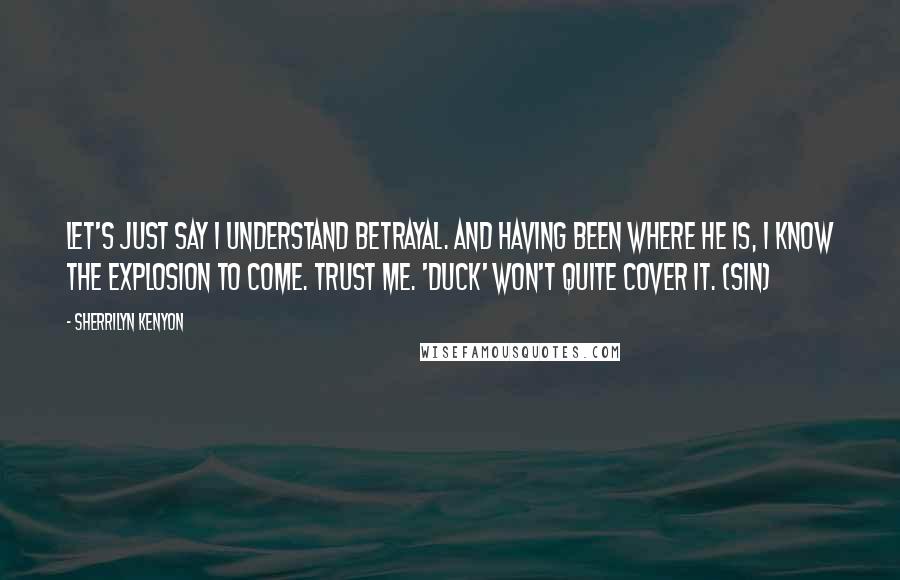 Sherrilyn Kenyon Quotes: Let's just say I understand betrayal. And having been where he is, I know the explosion to come. Trust me. 'Duck' won't quite cover it. (Sin)