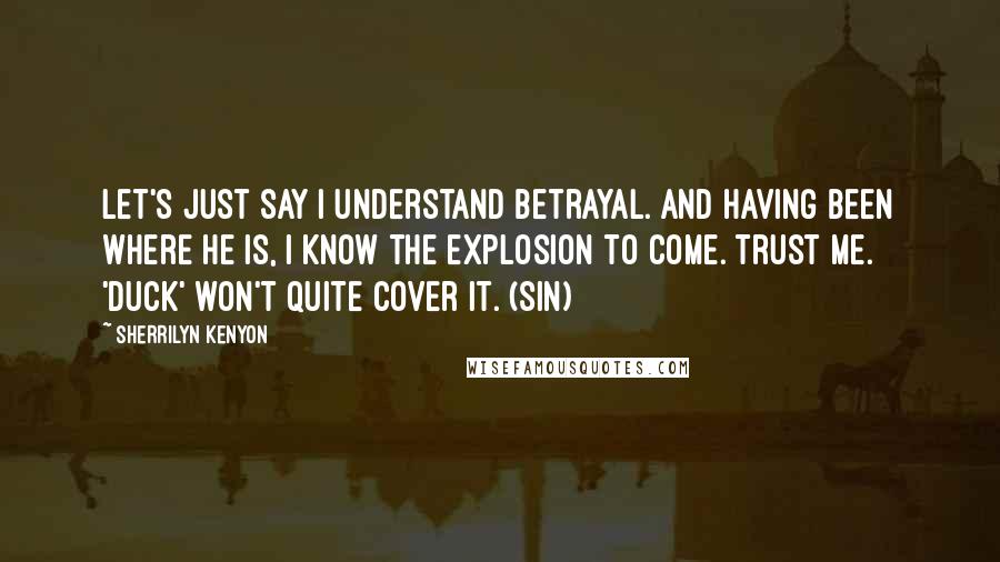 Sherrilyn Kenyon Quotes: Let's just say I understand betrayal. And having been where he is, I know the explosion to come. Trust me. 'Duck' won't quite cover it. (Sin)