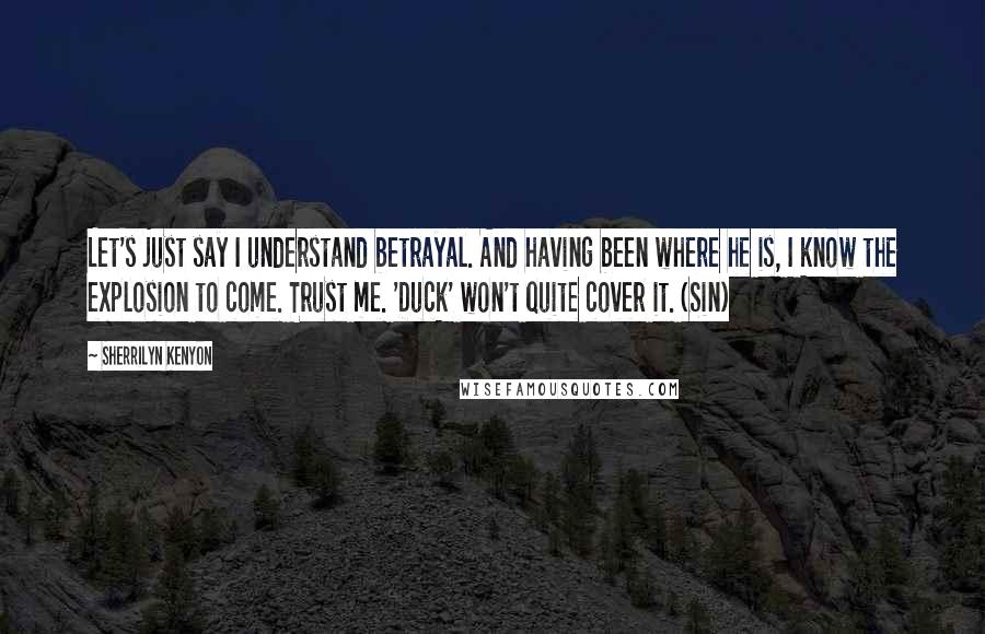 Sherrilyn Kenyon Quotes: Let's just say I understand betrayal. And having been where he is, I know the explosion to come. Trust me. 'Duck' won't quite cover it. (Sin)