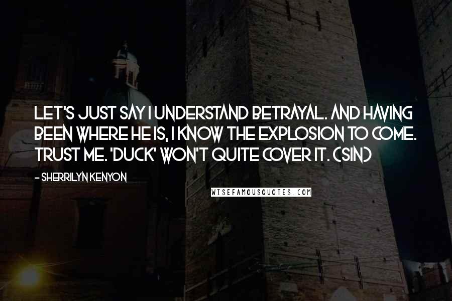 Sherrilyn Kenyon Quotes: Let's just say I understand betrayal. And having been where he is, I know the explosion to come. Trust me. 'Duck' won't quite cover it. (Sin)