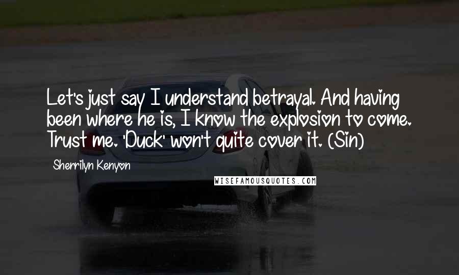 Sherrilyn Kenyon Quotes: Let's just say I understand betrayal. And having been where he is, I know the explosion to come. Trust me. 'Duck' won't quite cover it. (Sin)