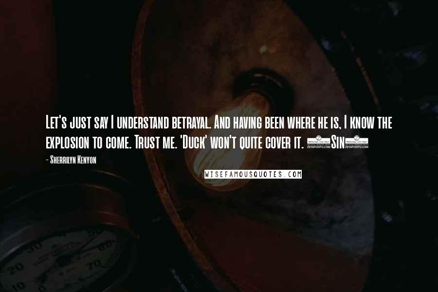 Sherrilyn Kenyon Quotes: Let's just say I understand betrayal. And having been where he is, I know the explosion to come. Trust me. 'Duck' won't quite cover it. (Sin)