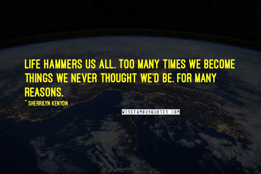 Sherrilyn Kenyon Quotes: Life hammers us all. Too many times we become things we never thought we'd be. For many reasons.
