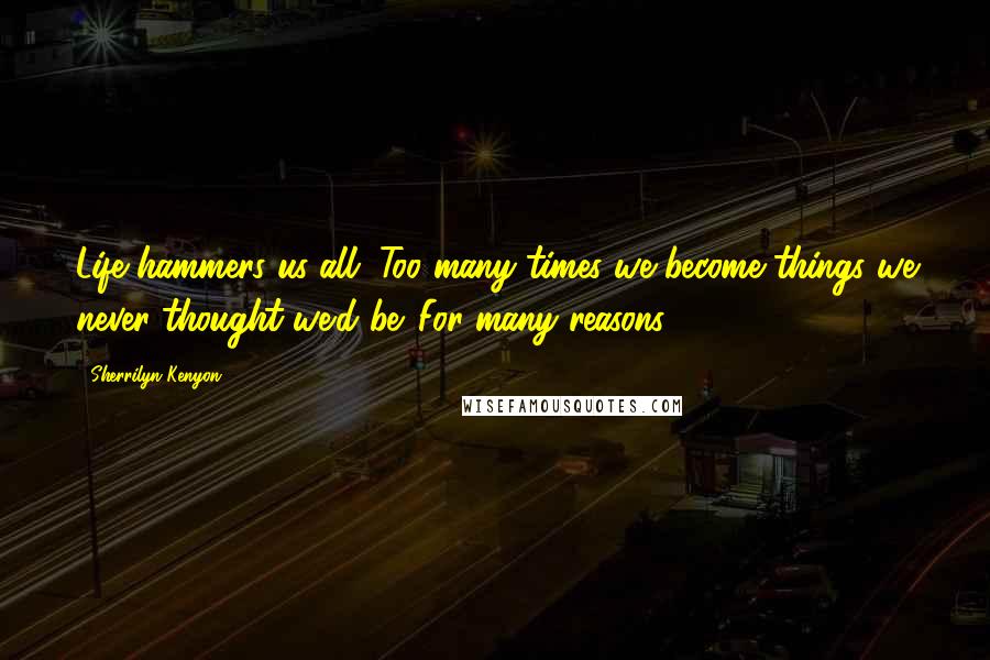 Sherrilyn Kenyon Quotes: Life hammers us all. Too many times we become things we never thought we'd be. For many reasons.
