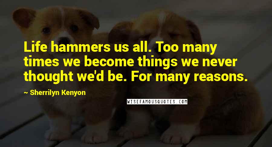 Sherrilyn Kenyon Quotes: Life hammers us all. Too many times we become things we never thought we'd be. For many reasons.