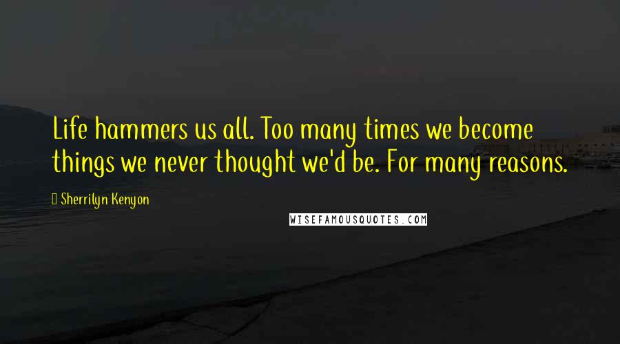 Sherrilyn Kenyon Quotes: Life hammers us all. Too many times we become things we never thought we'd be. For many reasons.