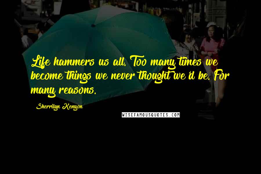 Sherrilyn Kenyon Quotes: Life hammers us all. Too many times we become things we never thought we'd be. For many reasons.