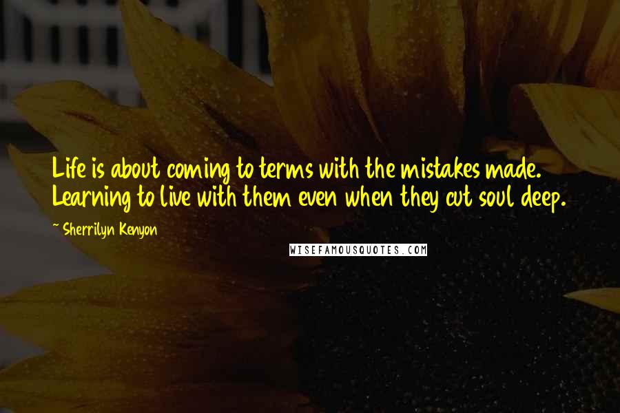 Sherrilyn Kenyon Quotes: Life is about coming to terms with the mistakes made. Learning to live with them even when they cut soul deep.