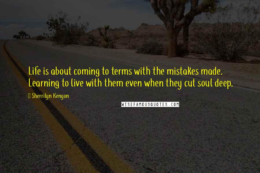 Sherrilyn Kenyon Quotes: Life is about coming to terms with the mistakes made. Learning to live with them even when they cut soul deep.