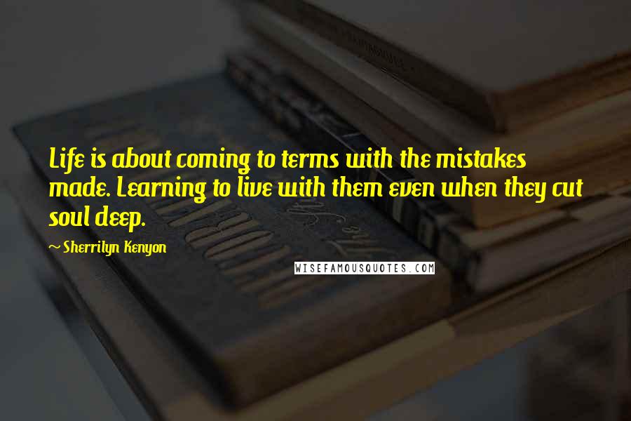 Sherrilyn Kenyon Quotes: Life is about coming to terms with the mistakes made. Learning to live with them even when they cut soul deep.