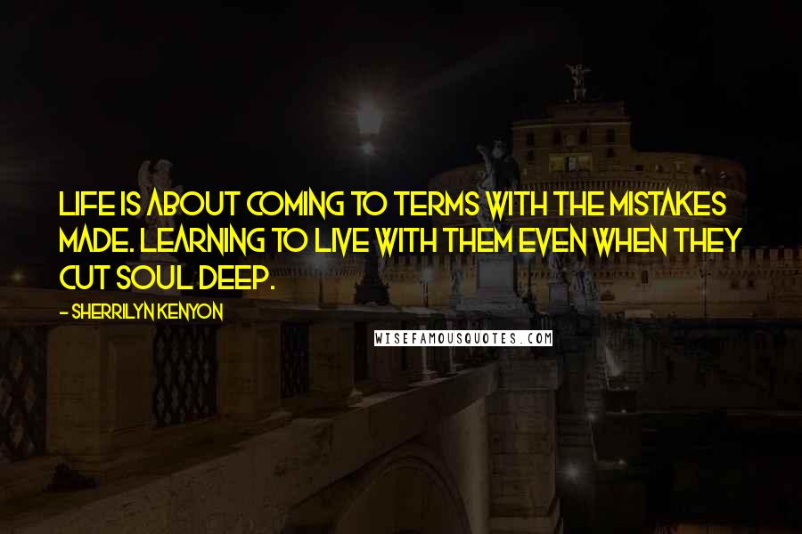 Sherrilyn Kenyon Quotes: Life is about coming to terms with the mistakes made. Learning to live with them even when they cut soul deep.