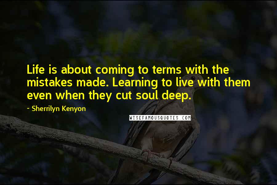 Sherrilyn Kenyon Quotes: Life is about coming to terms with the mistakes made. Learning to live with them even when they cut soul deep.
