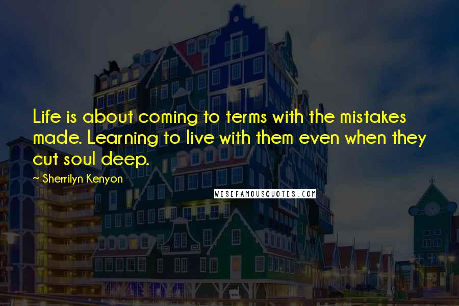 Sherrilyn Kenyon Quotes: Life is about coming to terms with the mistakes made. Learning to live with them even when they cut soul deep.