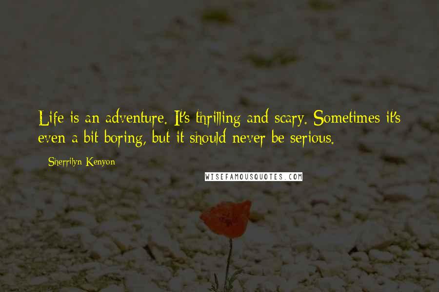 Sherrilyn Kenyon Quotes: Life is an adventure. It's thrilling and scary. Sometimes it's even a bit boring, but it should never be serious.