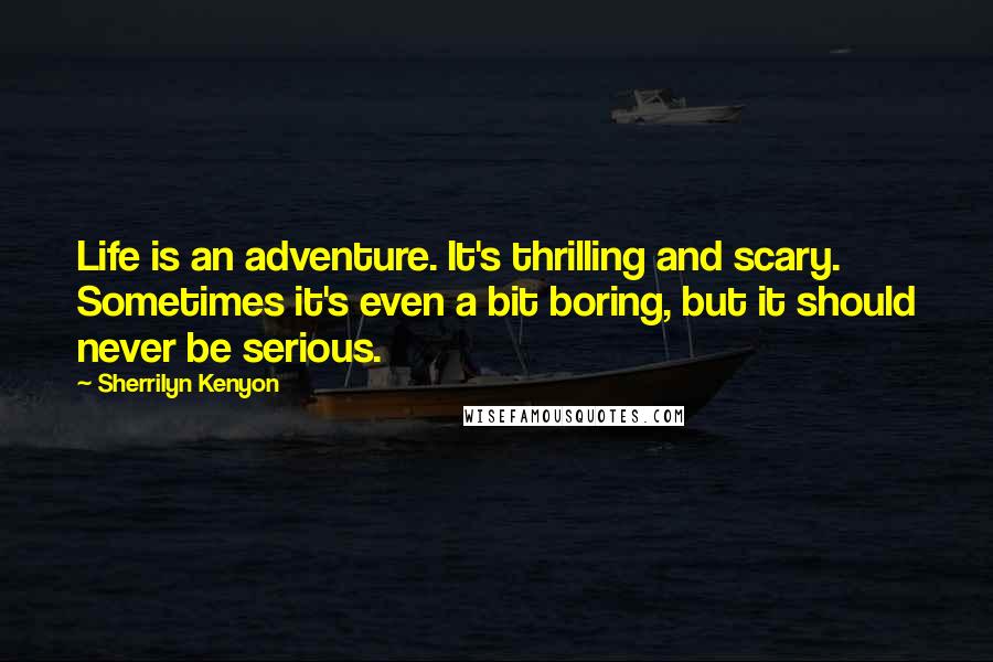 Sherrilyn Kenyon Quotes: Life is an adventure. It's thrilling and scary. Sometimes it's even a bit boring, but it should never be serious.