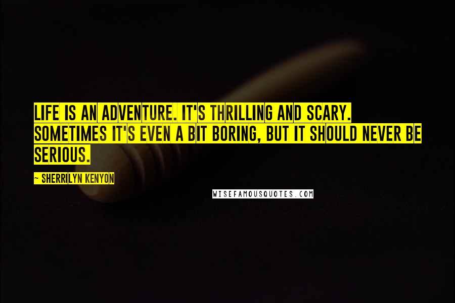 Sherrilyn Kenyon Quotes: Life is an adventure. It's thrilling and scary. Sometimes it's even a bit boring, but it should never be serious.