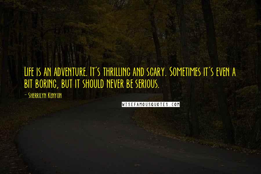 Sherrilyn Kenyon Quotes: Life is an adventure. It's thrilling and scary. Sometimes it's even a bit boring, but it should never be serious.