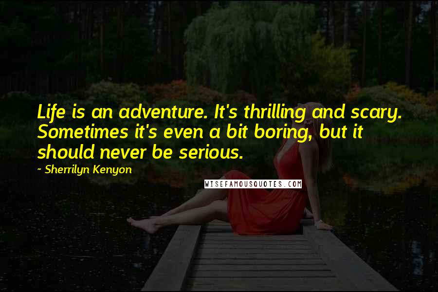 Sherrilyn Kenyon Quotes: Life is an adventure. It's thrilling and scary. Sometimes it's even a bit boring, but it should never be serious.