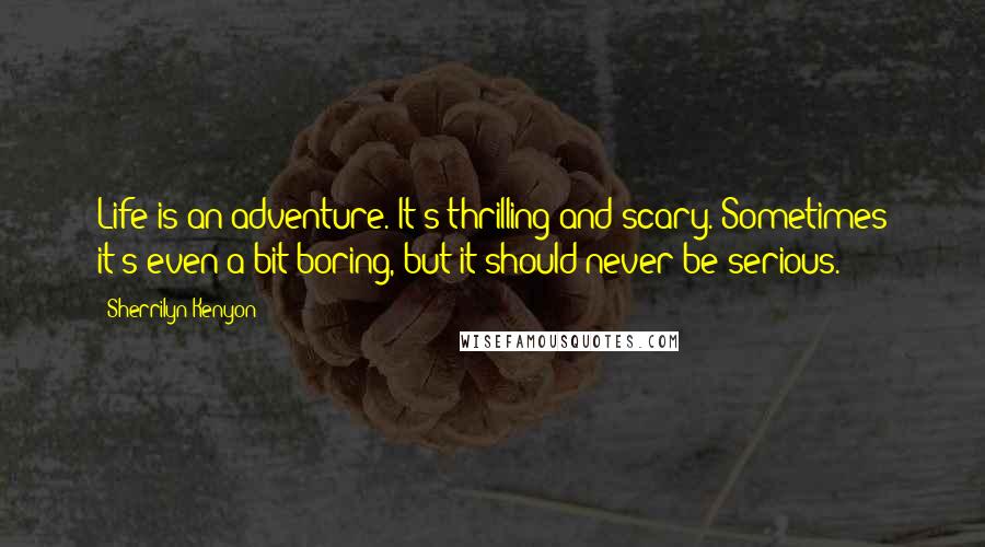 Sherrilyn Kenyon Quotes: Life is an adventure. It's thrilling and scary. Sometimes it's even a bit boring, but it should never be serious.