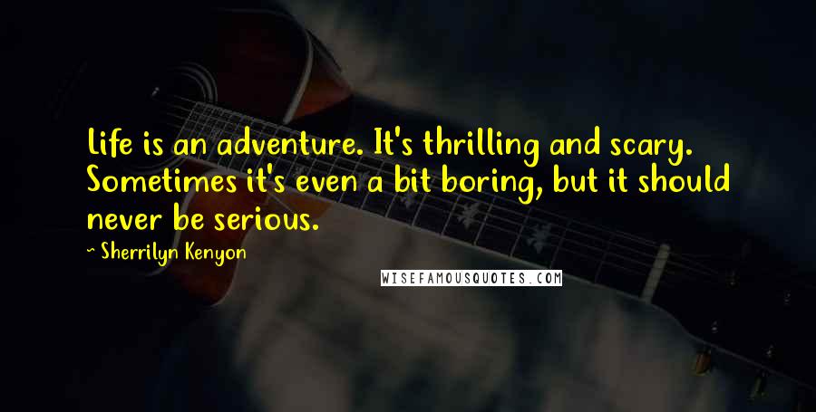 Sherrilyn Kenyon Quotes: Life is an adventure. It's thrilling and scary. Sometimes it's even a bit boring, but it should never be serious.