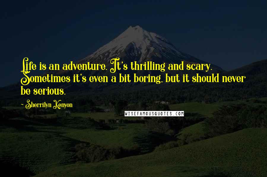 Sherrilyn Kenyon Quotes: Life is an adventure. It's thrilling and scary. Sometimes it's even a bit boring, but it should never be serious.