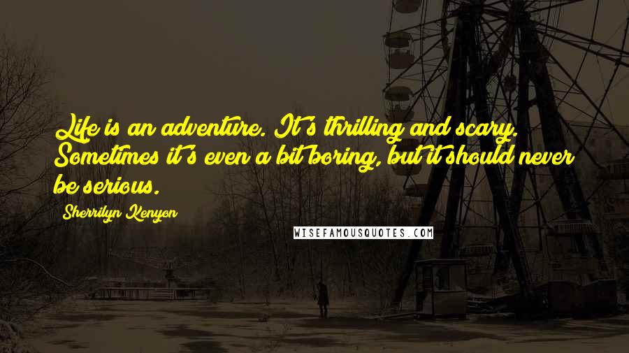 Sherrilyn Kenyon Quotes: Life is an adventure. It's thrilling and scary. Sometimes it's even a bit boring, but it should never be serious.