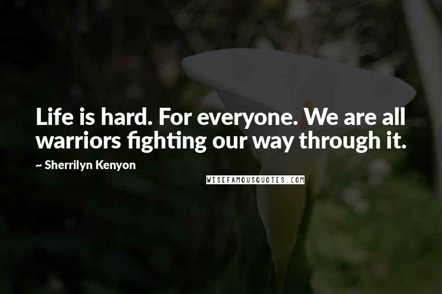 Sherrilyn Kenyon Quotes: Life is hard. For everyone. We are all warriors fighting our way through it.