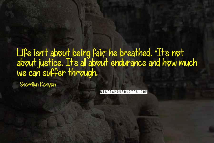 Sherrilyn Kenyon Quotes: Life isn't about being fair," he breathed. "It's not about justice. It's all about endurance and how much we can suffer through.